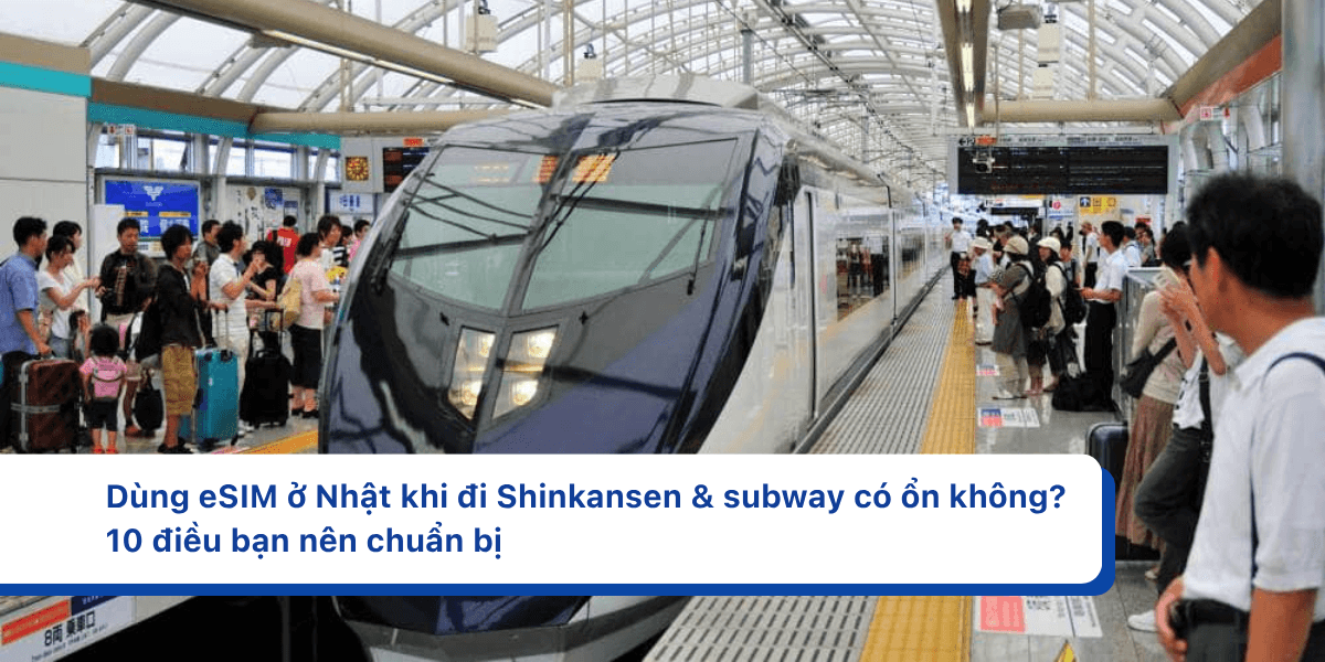 Dùng eSIM ở Nhật khi đi Shinkansen & subway có ổn không? 10 điều bạn nên chuẩn bị