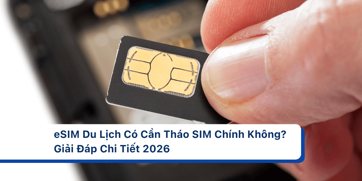 eSIM Du Lịch Có Cần Tháo SIM Chính Không? Giải Đáp Chi Tiết 2026