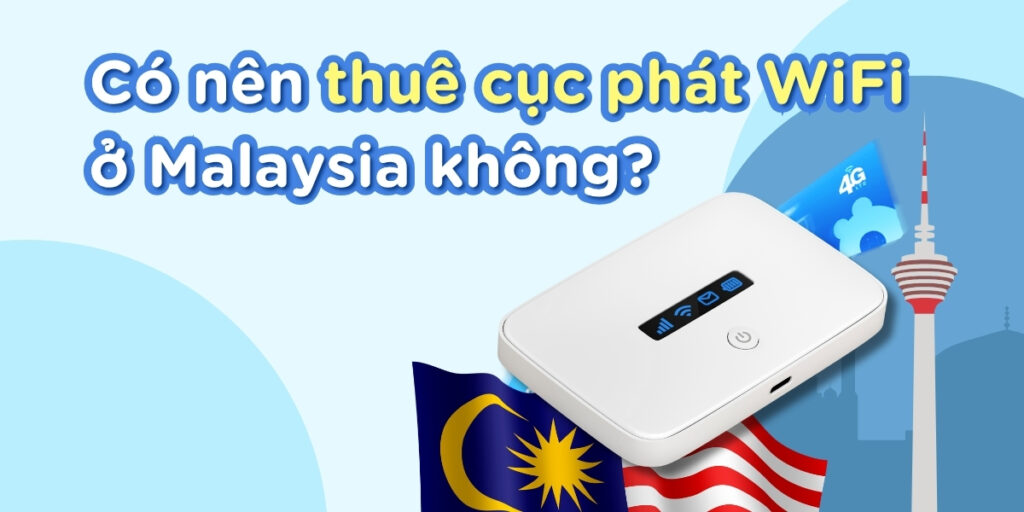 Có nên thuê cục phát WiFi ở Malaysia không? So sánh với eSIM & SIM 4G để chọn đúng cách kết nối